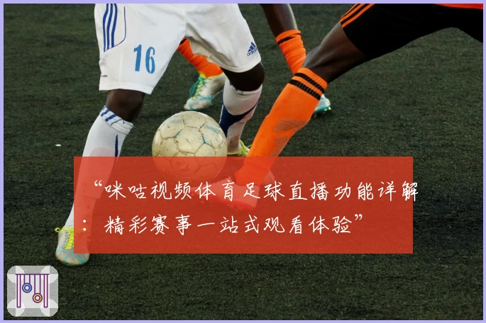 “咪咕视频体育足球直播功能详解:精彩赛事一站式观看体验”