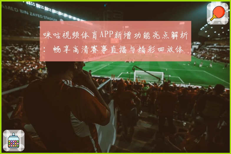 咪咕视频体育APP新增功能亮点解析：畅享高清赛事直播与精彩回放体验