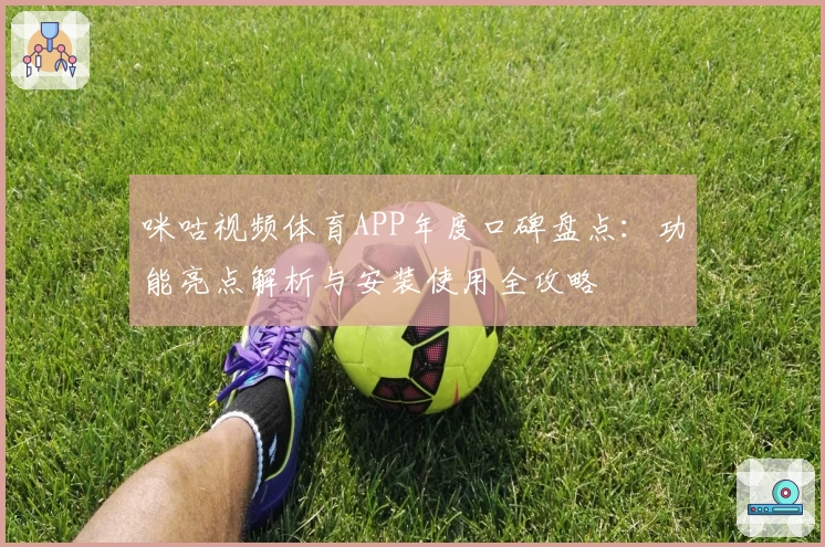 咪咕视频体育APP年度口碑盘点:功能亮点解析与安装使用全攻略