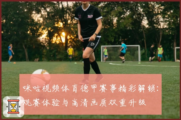 咪咕视频体育德甲赛事精彩解锁：观赛体验与高清画质双重升级