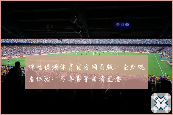 咪咕视频体育官方网页版：全新观看体验，尽享赛事高清直播
