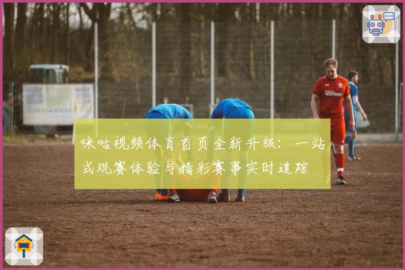 咪咕视频体育首页全新升级：一站式观赛体验与精彩赛事实时追踪