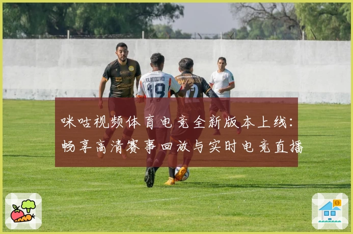 咪咕视频体育电竞全新版本上线：畅享高清赛事回放与实时电竞直播体验