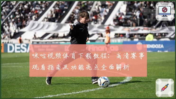 咪咕视频体育下载教程：高清赛事观看指南及功能亮点全面解析