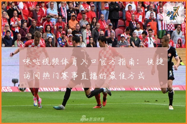 咪咕视频体育入口官方指南：快捷访问热门赛事直播的最佳方式