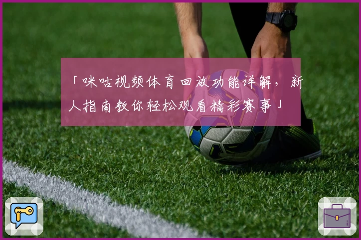 「咪咕视频体育回放功能详解，新人指南教你轻松观看精彩赛事」