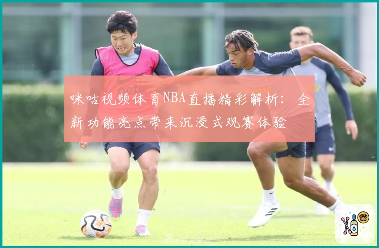 咪咕视频体育NBA直播精彩解析：全新功能亮点带来沉浸式观赛体验