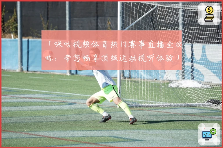 「咪咕视频体育热门赛事直播全攻略，带您畅享顶级运动视听体验」