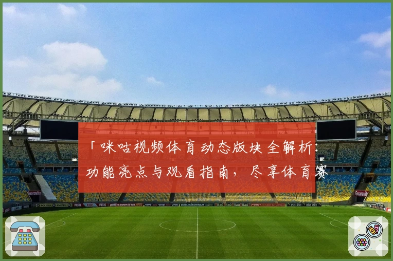 「咪咕视频体育动态版块全解析：功能亮点与观看指南，尽享体育赛事高光时刻」