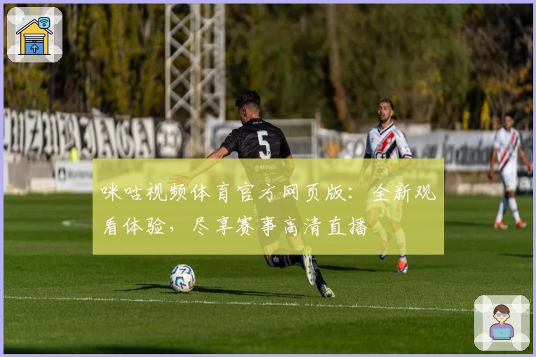 咪咕视频体育官方网页版：全新观看体验，尽享赛事高清直播