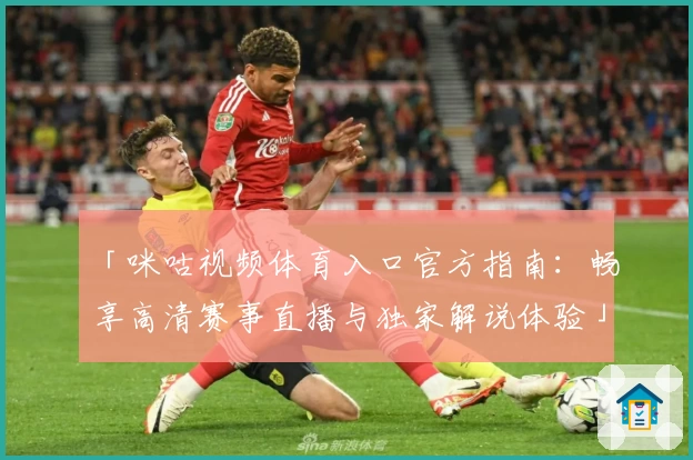 「咪咕视频体育入口官方指南：畅享高清赛事直播与独家解说体验」