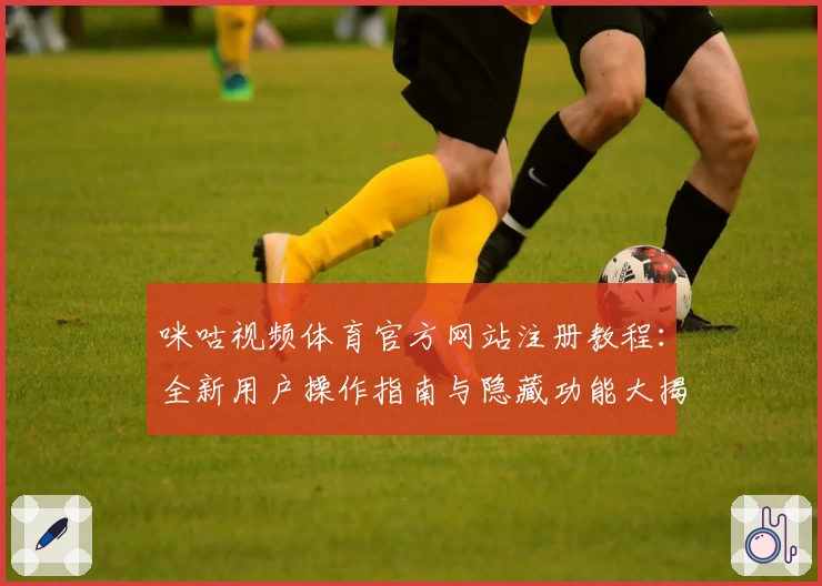 咪咕视频体育官方网站注册教程：全新用户操作指南与隐藏功能大揭秘