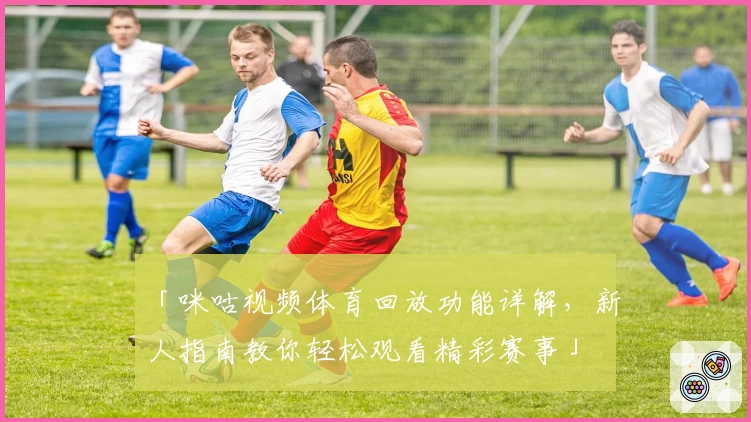 「咪咕视频体育回放功能详解，新人指南教你轻松观看精彩赛事」