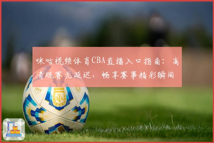 咪咕视频体育CBA直播入口指南：高清观赛无延迟，畅享赛事精彩瞬间