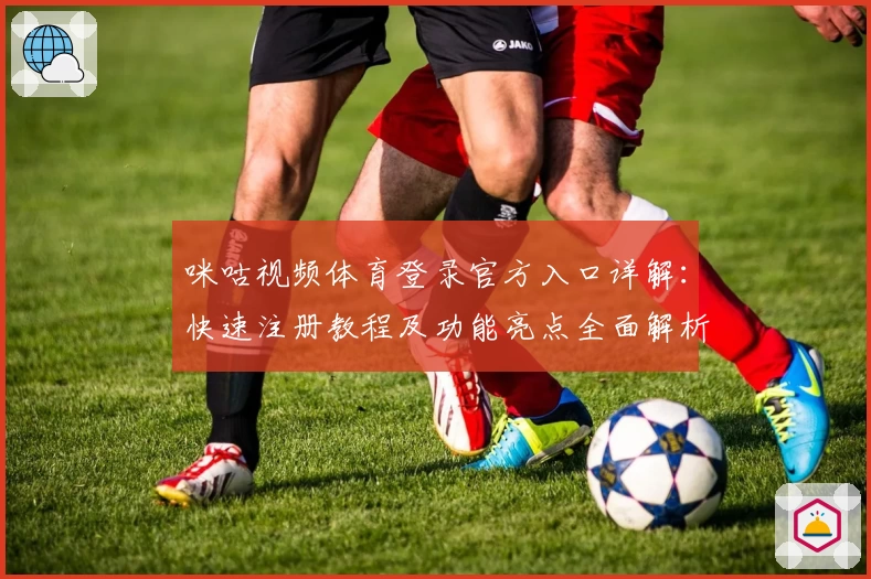 咪咕视频体育登录官方入口详解：快速注册教程及功能亮点全面解析