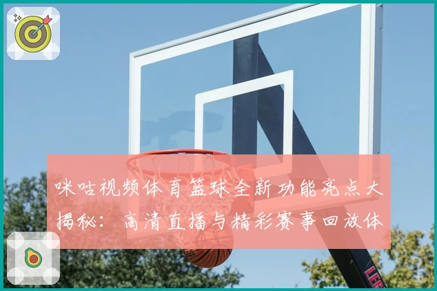 咪咕视频体育篮球全新功能亮点大揭秘：高清直播与精彩赛事回放体验升级