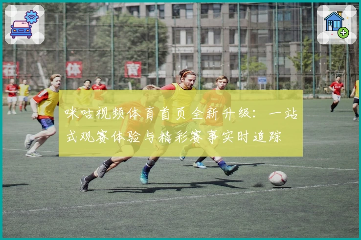 咪咕视频体育首页全新升级：一站式观赛体验与精彩赛事实时追踪