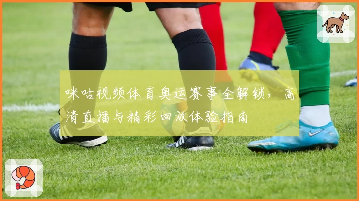 咪咕视频体育奥运赛事全解锁，高清直播与精彩回放体验指南