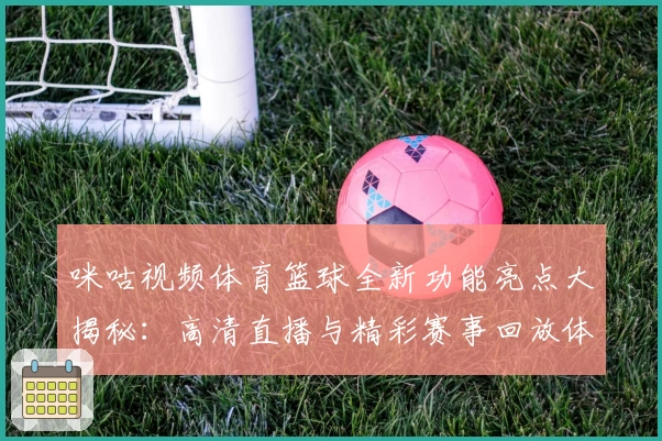 咪咕视频体育篮球全新功能亮点大揭秘：高清直播与精彩赛事回放体验升级