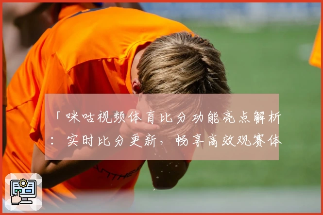 「咪咕视频体育比分功能亮点解析：实时比分更新，畅享高效观赛体验」