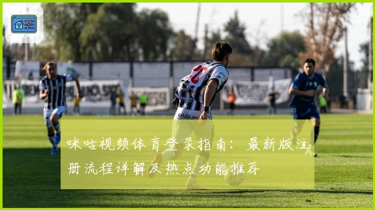 咪咕视频体育登录指南：最新版注册流程详解及热点功能推荐