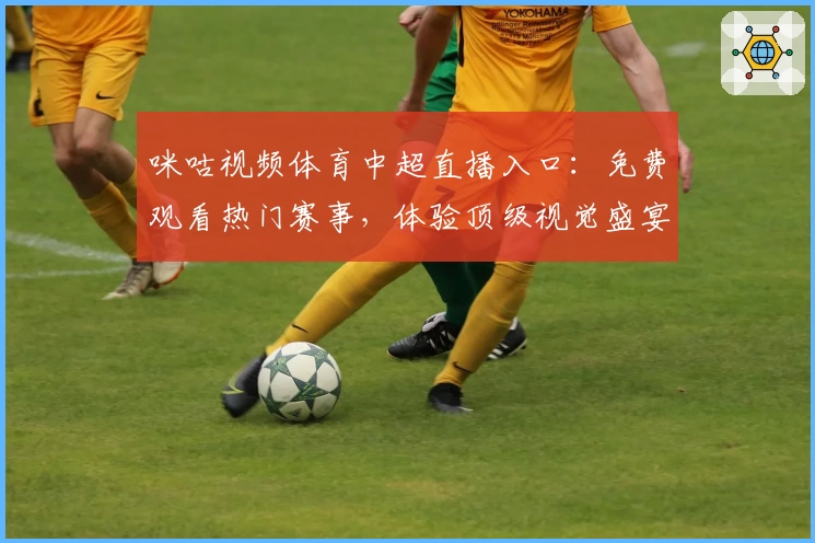 咪咕视频体育中超直播入口：免费观看热门赛事，体验顶级视觉盛宴