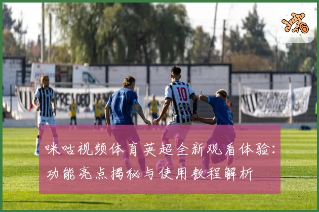 咪咕视频体育英超全新观看体验：功能亮点揭秘与使用教程解析