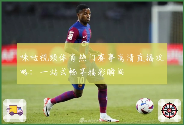 咪咕视频体育热门赛事高清直播攻略：一站式畅享精彩瞬间