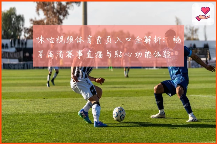 咪咕视频体育首页入口全解析：畅享高清赛事直播与贴心功能体验