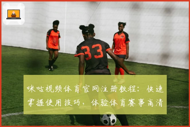 咪咕视频体育官网注册教程：快速掌握使用技巧，体验体育赛事高清直播魅力