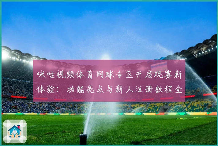 咪咕视频体育网球专区开启观赛新体验：功能亮点与新人注册教程全解析