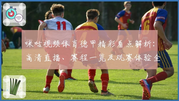 咪咕视频体育德甲精彩看点解析：高清直播、赛程一览及观赛体验全攻略