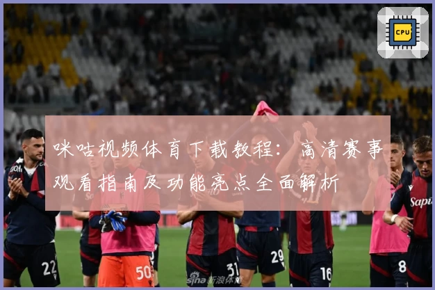 咪咕视频体育下载教程：高清赛事观看指南及功能亮点全面解析