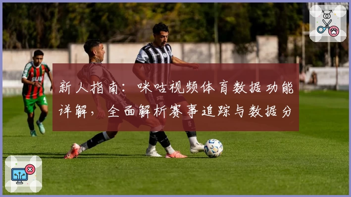 新人指南：咪咕视频体育数据功能详解，全面解析赛事追踪与数据分析优势