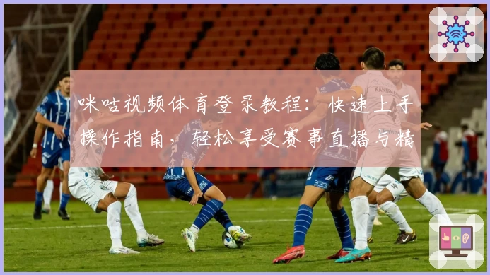 咪咕视频体育登录教程：快速上手操作指南，轻松享受赛事直播与精彩回放