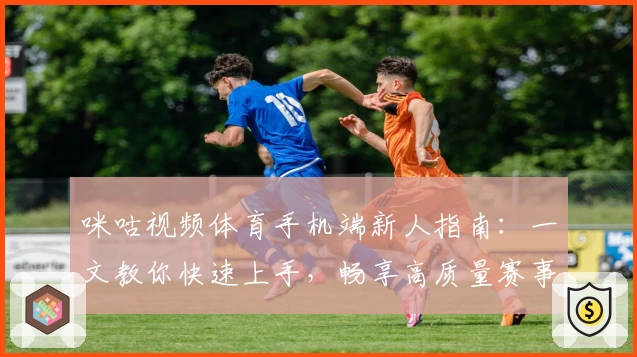 咪咕视频体育手机端新人指南:一文教你快速上手,畅享高质量赛事直播