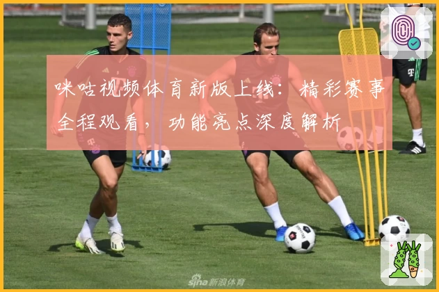咪咕视频体育新版上线：精彩赛事全程观看，功能亮点深度解析