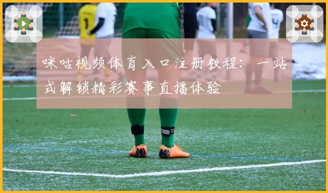 咪咕视频体育入口注册教程：一站式解锁精彩赛事直播体验