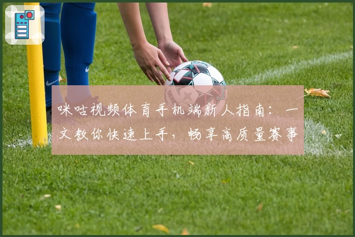 咪咕视频体育手机端新人指南:一文教你快速上手,畅享高质量赛事直播