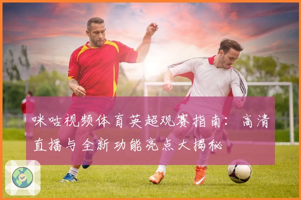 咪咕视频体育英超观赛指南：高清直播与全新功能亮点大揭秘
