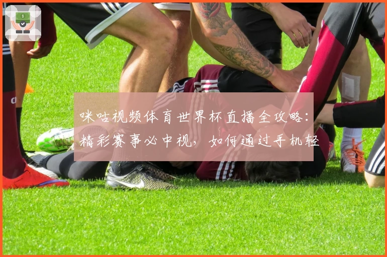 咪咕视频体育世界杯直播全攻略：精彩赛事必中视，如何通过手机轻松观看全程