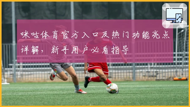 咪咕体育官方入口及热门功能亮点详解，新手用户必看指导