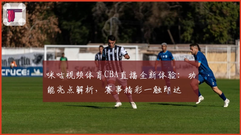 咪咕视频体育CBA直播全新体验：功能亮点解析，赛事精彩一触即达