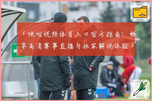 「咪咕视频体育入口官方指南：畅享高清赛事直播与独家解说体验」