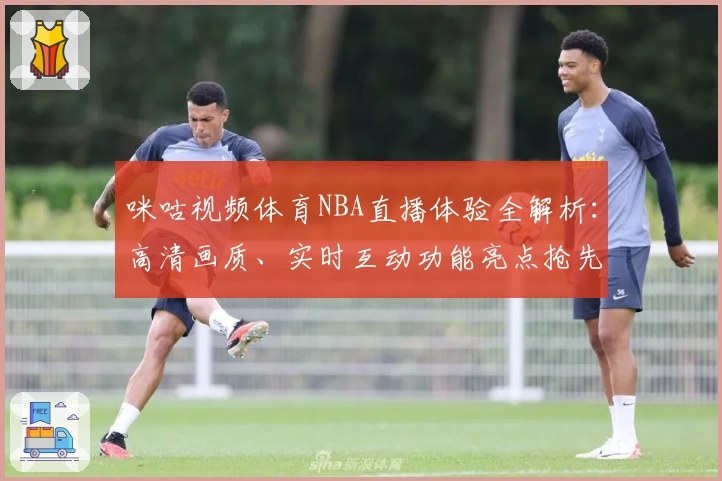 咪咕视频体育NBA直播体验全解析：高清画质、实时互动功能亮点抢先看