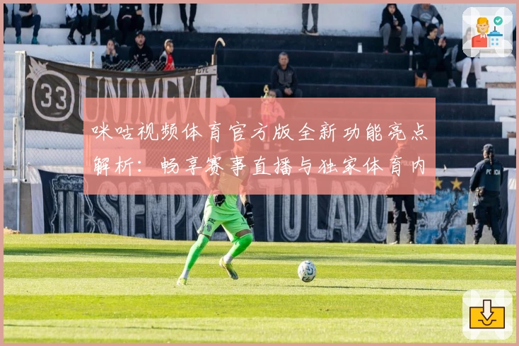 咪咕视频体育官方版全新功能亮点解析：畅享赛事直播与独家体育内容