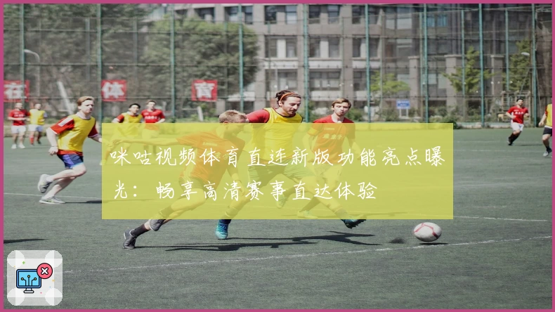 咪咕视频体育直连新版功能亮点曝光：畅享高清赛事直达体验