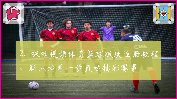 2. 咪咕视频体育篮球版块注册教程，新人必看一步直达精彩赛事