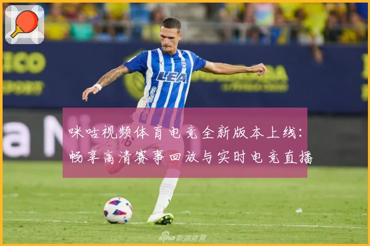 咪咕视频体育电竞全新版本上线：畅享高清赛事回放与实时电竞直播体验