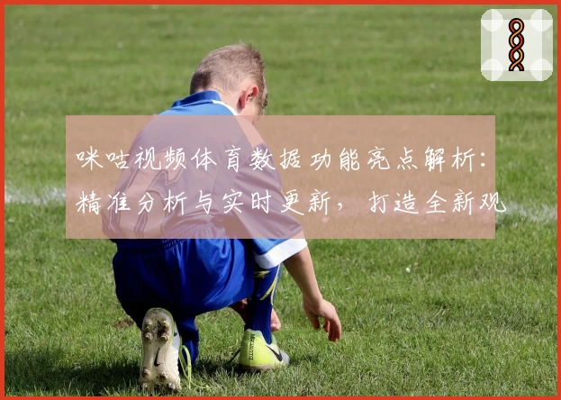 咪咕视频体育数据功能亮点解析：精准分析与实时更新，打造全新观赛体验